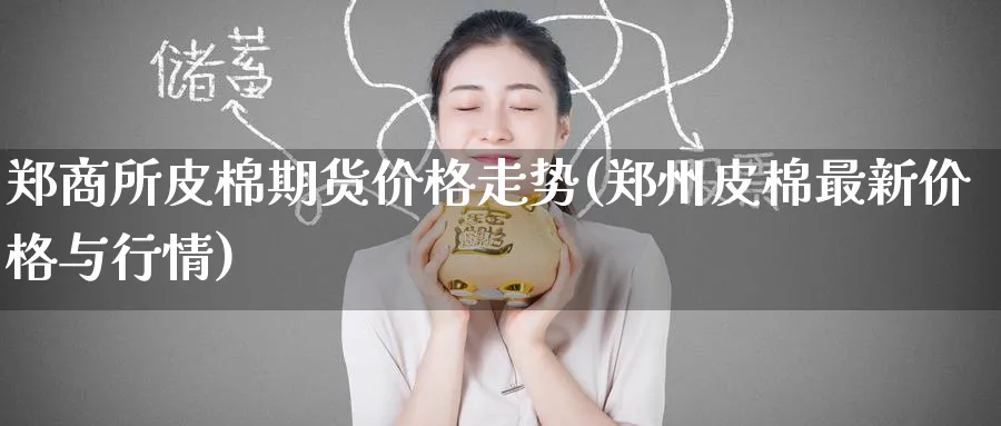 郑商所皮棉期货价格走势(郑州皮棉最新价格与行情)_https://www.nyyysy.com_期货市场_第1张