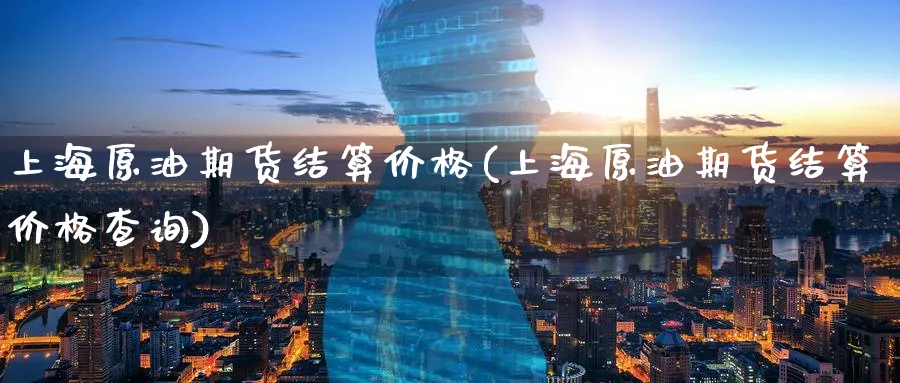 上海原油期货结算价格(上海原油期货结算价格查询)_https://www.nyyysy.com_期货行情_第1张