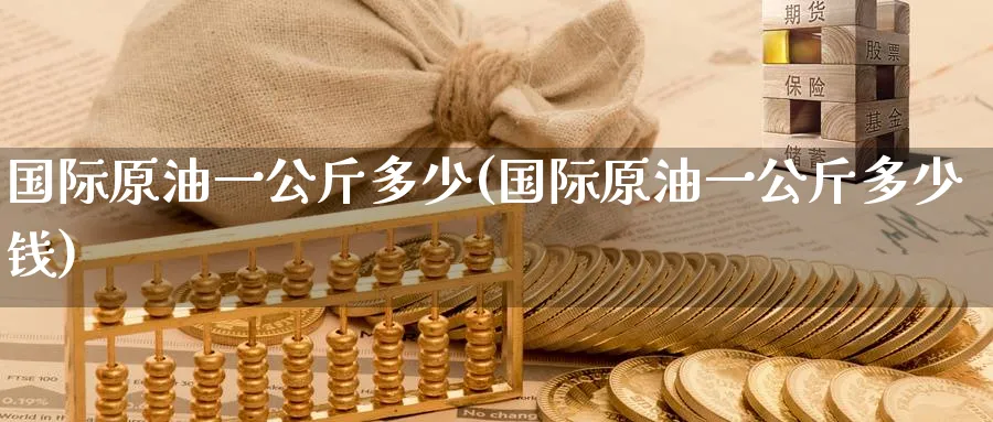 国际原油一公斤多少(国际原油一公斤多少钱)_https://www.nyyysy.com_期货分析_第1张