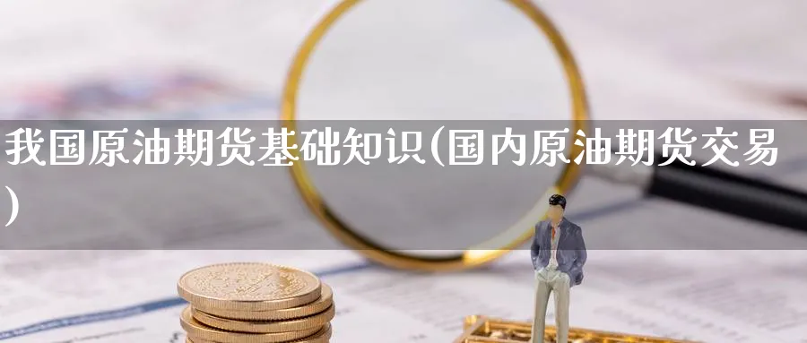 我国原油期货基础知识(国内原油期货交易)_https://www.nyyysy.com_期货行情_第1张
