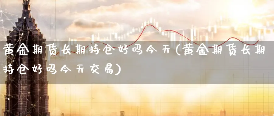 黄金期货长期持仓好吗今天(黄金期货长期持仓好吗今天交易)_https://www.nyyysy.com_期货市场_第1张