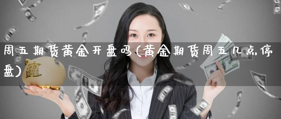 周五期货黄金开盘吗(黄金期货周五几点停盘)_https://www.nyyysy.com_期货直播_第1张