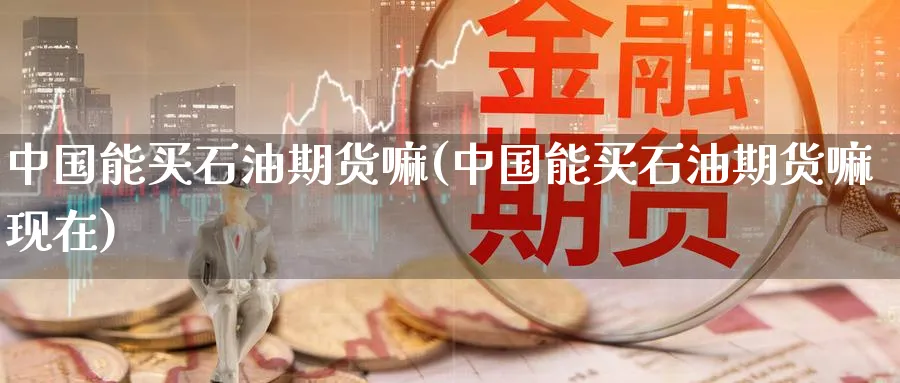 中国能买石油期货嘛(中国能买石油期货嘛现在)_期货平台_第1张_南严期货 中国能买石油期货嘛(中国能买石油期货嘛现在)_https://www.nyyysy.com_期货平台_第1张