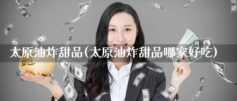 太原油炸甜品(太原油炸甜品哪家好吃)_https://www.nyyysy.com_期货平台_第1张
