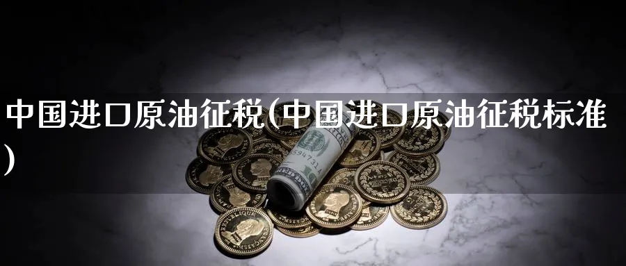 中国进口原油征税(中国进口原油征税标准)_https://www.nyyysy.com_期货市场_第1张