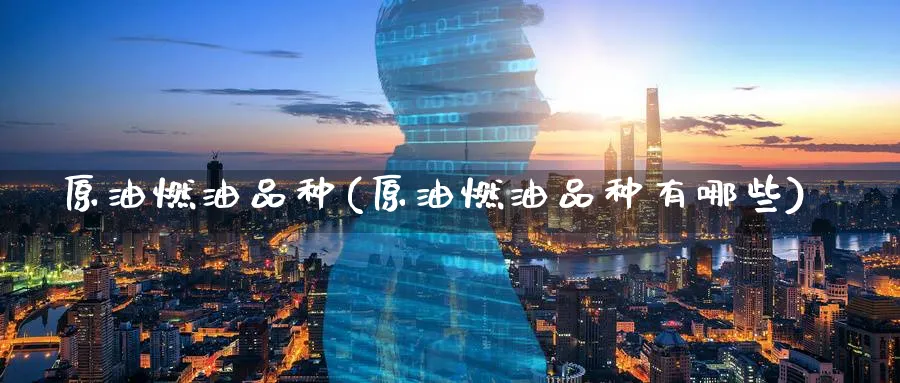 原油燃油品种(原油燃油品种有哪些)_https://www.nyyysy.com_期货行情_第1张