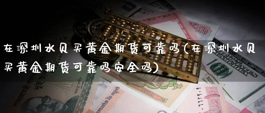 在深圳水贝买黄金期货可靠吗(在深圳水贝买黄金期货可靠吗安全吗)_https://www.nyyysy.com_期货平台_第1张