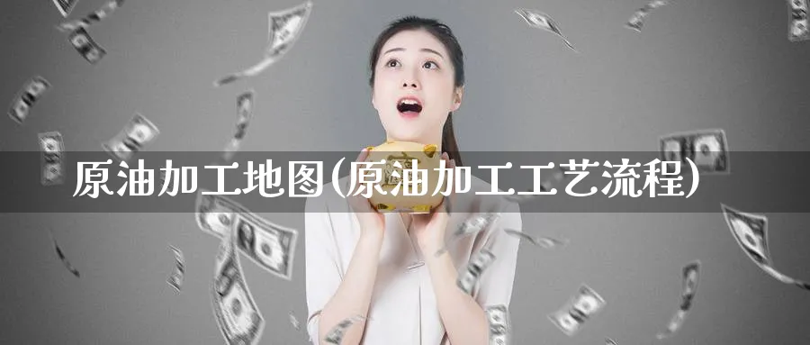 原油加工地图(原油加工工艺流程)_https://www.nyyysy.com_期货直播_第1张