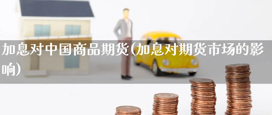加息对中国商品期货(加息对期货市场的影响)_https://www.nyyysy.com_期货分析_第1张