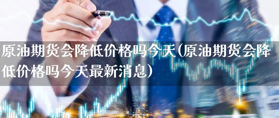 原油期货会降低价格吗今天(原油期货会降低价格吗今天最新消息)_https://www.nyyysy.com_期货直播_第1张