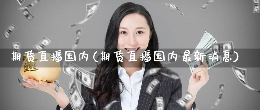 期货直播国内(期货直播国内最新消息)_期货市场_第1张_南严期货 期货直播国内(期货直播国内最新消息)_https://www.nyyysy.com_期货市场_第1张