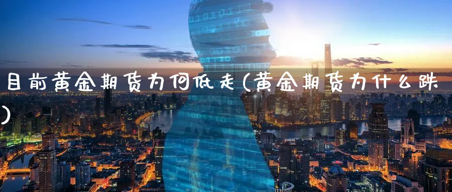 目前黄金期货为何低走(黄金期货为什么跌)_https://www.nyyysy.com_期货分析_第1张