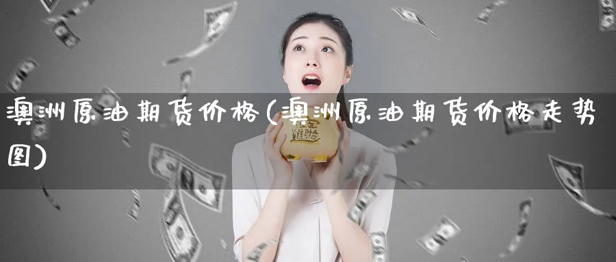 澳洲原油期货价格(澳洲原油期货价格走势图)_https://www.nyyysy.com_期货市场_第1张