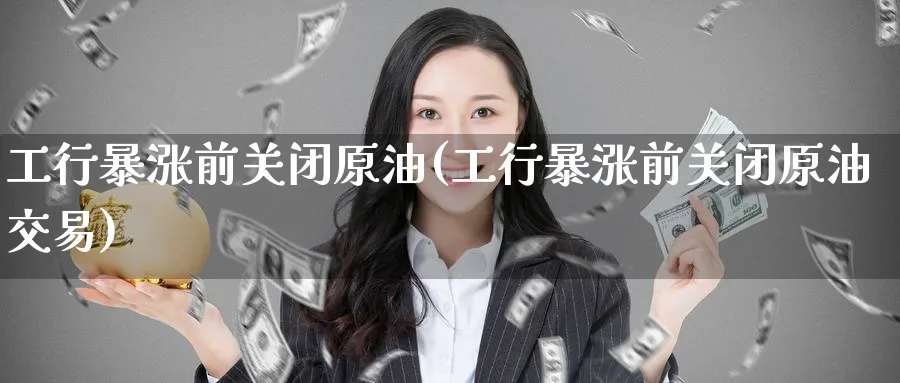 工行暴涨前关闭原油(工行暴涨前关闭原油交易)_https://www.nyyysy.com_期货市场_第1张