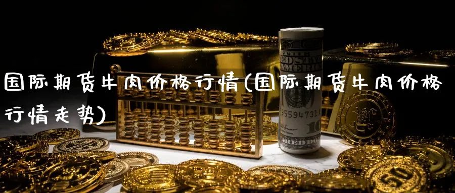 国际期货牛肉价格行情(国际期货牛肉价格行情走势)_https://www.nyyysy.com_期货分析_第1张