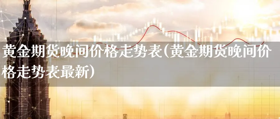 黄金期货晚间价格走势表(黄金期货晚间价格走势表最新)_https://www.nyyysy.com_期货直播_第1张