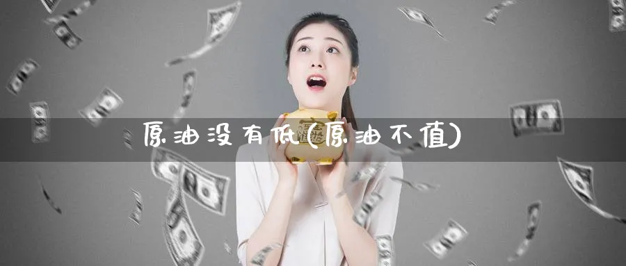 原油没有低(原油不值)_https://www.nyyysy.com_期货平台_第1张