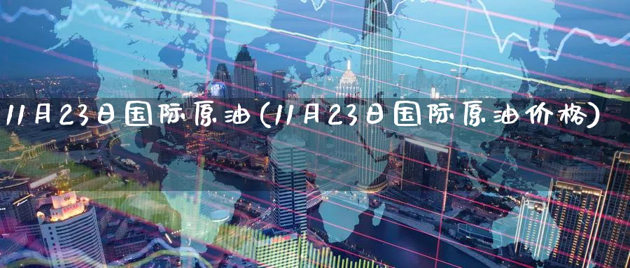 11月23日国际原油(11月23日国际原油价格)_https://www.nyyysy.com_期货分析_第1张