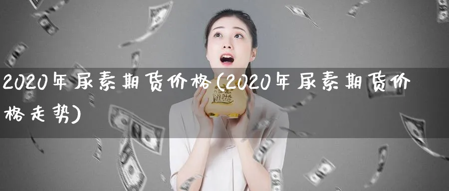 2020年尿素期货价格(2020年尿素期货价格走势)_https://www.nyyysy.com_期货分析_第1张