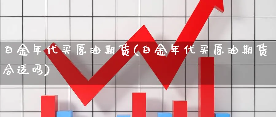 白金年代买原油期货(白金年代买原油期货合适吗)_期货行情_第1张_南严期货 白金年代买原油期货(白金年代买原油期货合适吗)_https://www.nyyysy.com_期货行情_第1张