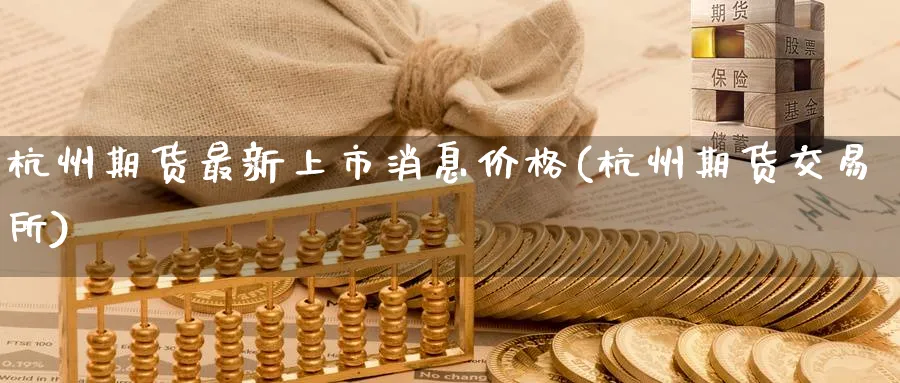 杭州期货最新上市消息价格(杭州期货交易所)_https://www.nyyysy.com_期货喊单_第1张