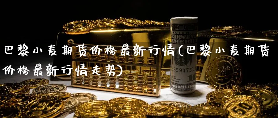 巴黎小麦期货价格最新行情(巴黎小麦期货价格最新行情走势)_https://www.nyyysy.com_期货喊单_第1张