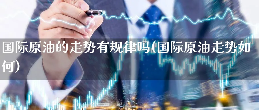 国际原油的走势有规律吗(国际原油走势如何)_https://www.nyyysy.com_期货分析_第1张