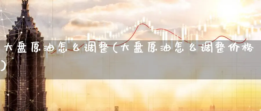 大盘原油怎么调整(大盘原油怎么调整价格)_https://www.nyyysy.com_期货行情_第1张