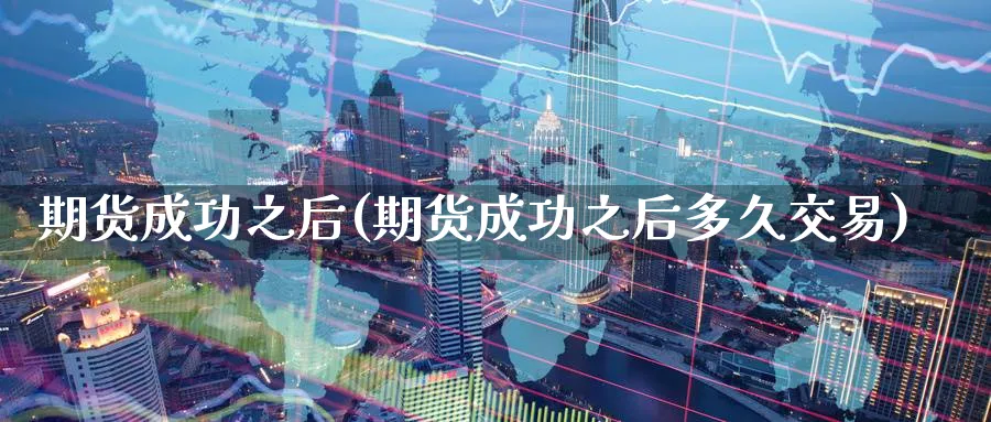 期货成功之后(期货成功之后多久交易)_https://www.nyyysy.com_期货直播_第1张