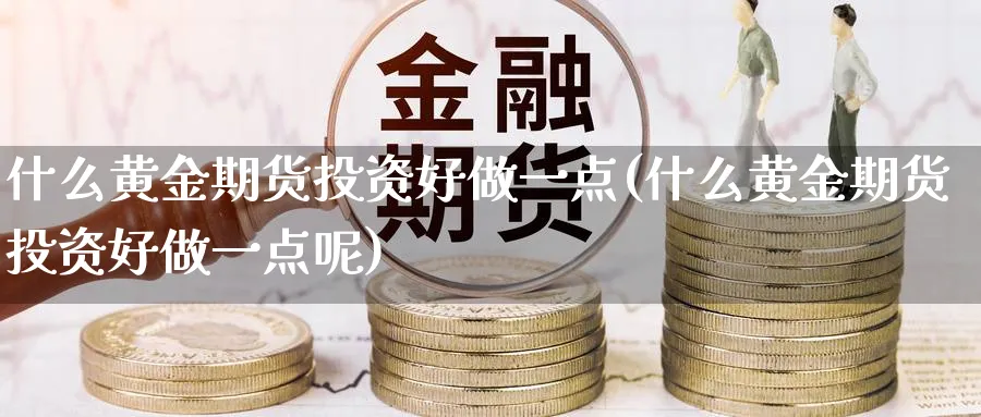 什么黄金期货投资好做一点(什么黄金期货投资好做一点呢)_https://www.nyyysy.com_期货直播_第1张