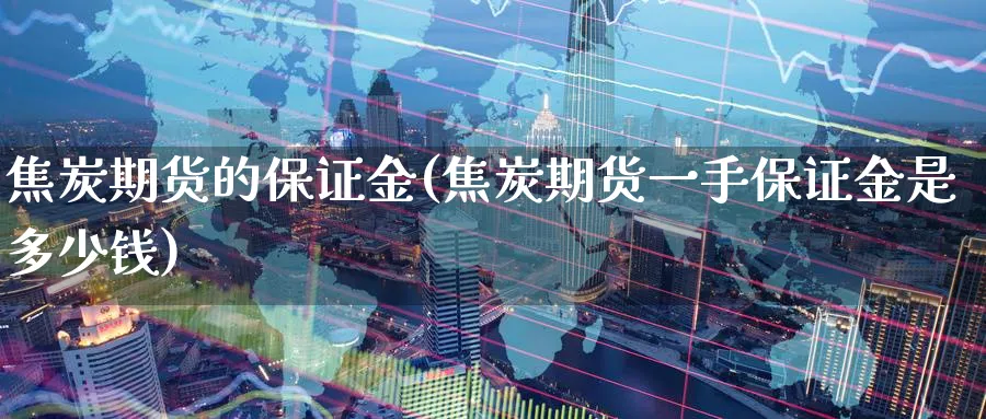 焦炭期货的保证金(焦炭期货一手保证金是多少钱)_https://www.nyyysy.com_期货市场_第1张