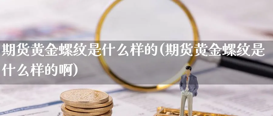 期货黄金螺纹是什么样的(期货黄金螺纹是什么样的啊)_https://www.nyyysy.com_期货市场_第1张