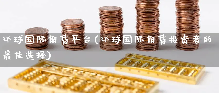 环球国际期货平台(环球国际期货投资者的最佳选择)_https://www.nyyysy.com_期货喊单_第1张