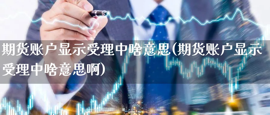 期货账户显示受理中啥意思(期货账户显示受理中啥意思啊)_https://www.nyyysy.com_期货分析_第1张