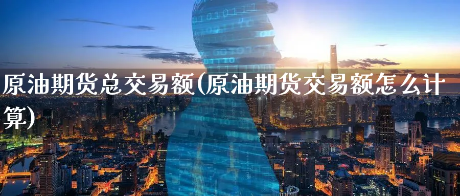 原油期货总交易额(原油期货交易额怎么计算)_https://www.nyyysy.com_期货分析_第1张