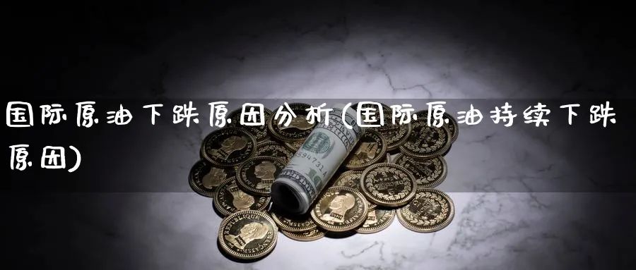 国际原油下跌原因分析(国际原油持续下跌原因)_https://www.nyyysy.com_期货直播_第1张