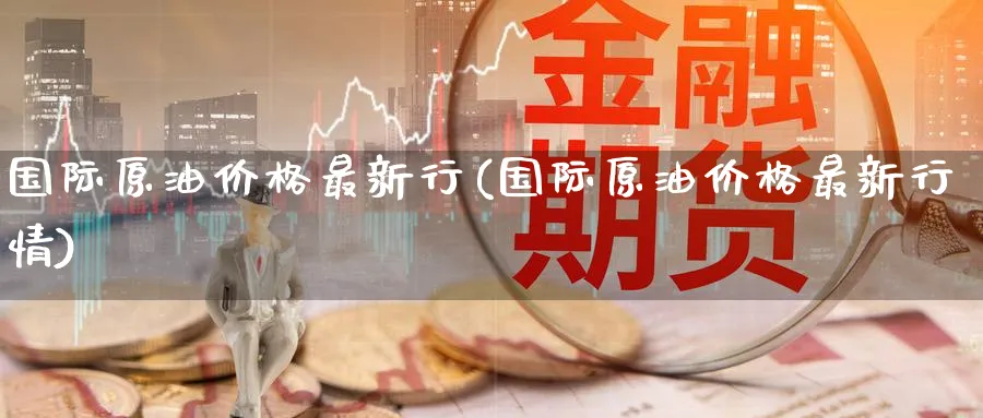 国际原油价格最新行(国际原油价格最新行情)_https://www.nyyysy.com_期货直播_第1张