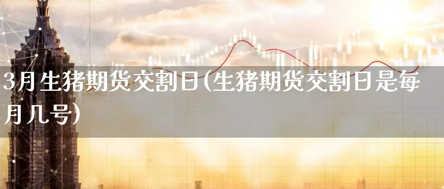 3月生猪期货交割日(生猪期货交割日是每月几号)_https://www.nyyysy.com_期货喊单_第1张