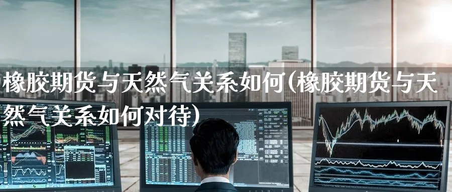 橡胶期货与天然气关系如何(橡胶期货与天然气关系如何对待)_https://www.nyyysy.com_期货直播_第1张