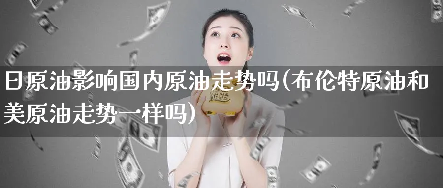 日原油影响国内原油走势吗(布伦特原油和美原油走势一样吗)_https://www.nyyysy.com_期货平台_第1张