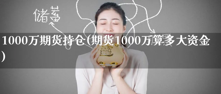 1000万期货持仓(期货1000万算多大资金)_https://www.nyyysy.com_期货直播_第1张