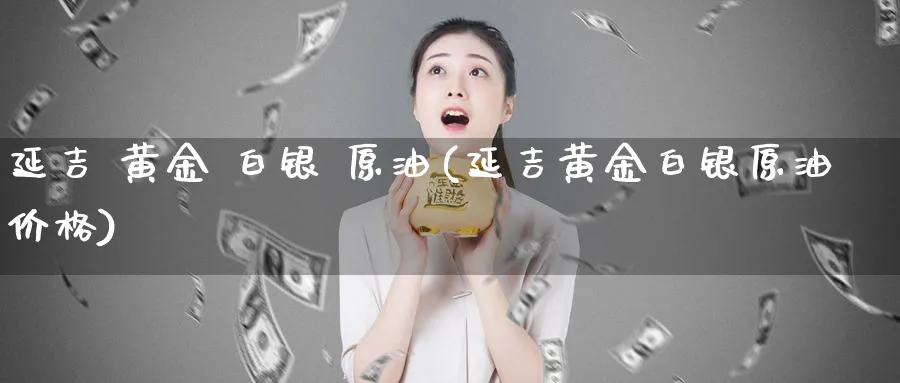 延吉 黄金 白银 原油(延吉黄金白银原油价格)_https://www.nyyysy.com_期货市场_第1张