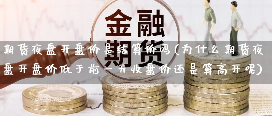 期货夜盘开盘价是结算价吗(为什么期货夜盘开盘价低于前一天收盘价还是算高开呢)_https://www.nyyysy.com_期货行情_第1张