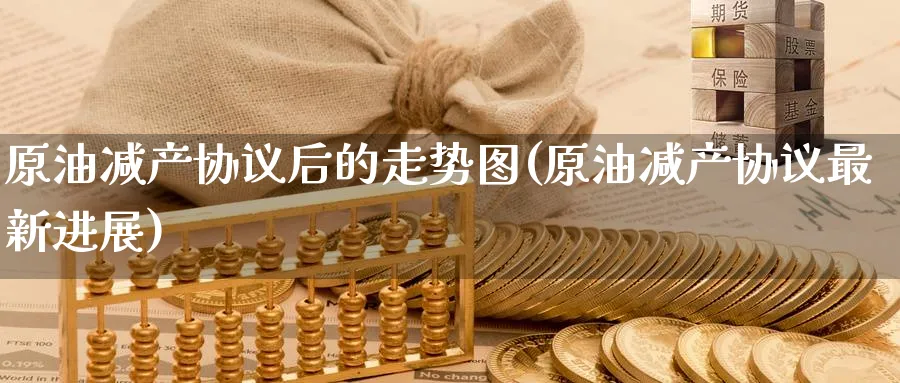 原油减产协议后的走势图(原油减产协议最新进展)_https://www.nyyysy.com_期货分析_第1张