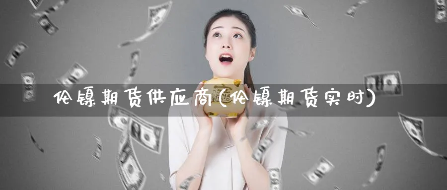 伦镍期货供应商(伦镍期货实时)_https://www.nyyysy.com_期货喊单_第1张