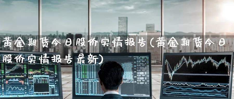 黄金期货今日股价实情报告(黄金期货今日股价实情报告最新)_https://www.nyyysy.com_期货喊单_第1张