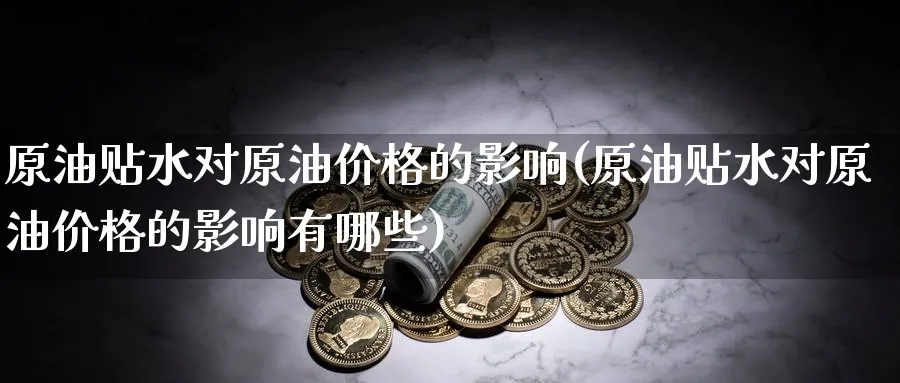 原油贴水对原油价格的影响(原油贴水对原油价格的影响有哪些)_https://www.nyyysy.com_期货行情_第1张