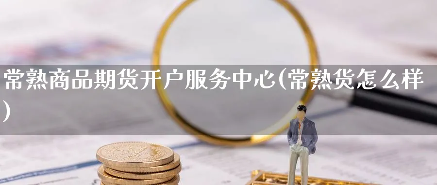 常熟商品期货开户服务中心(常熟货怎么样)_https://www.nyyysy.com_期货直播_第1张