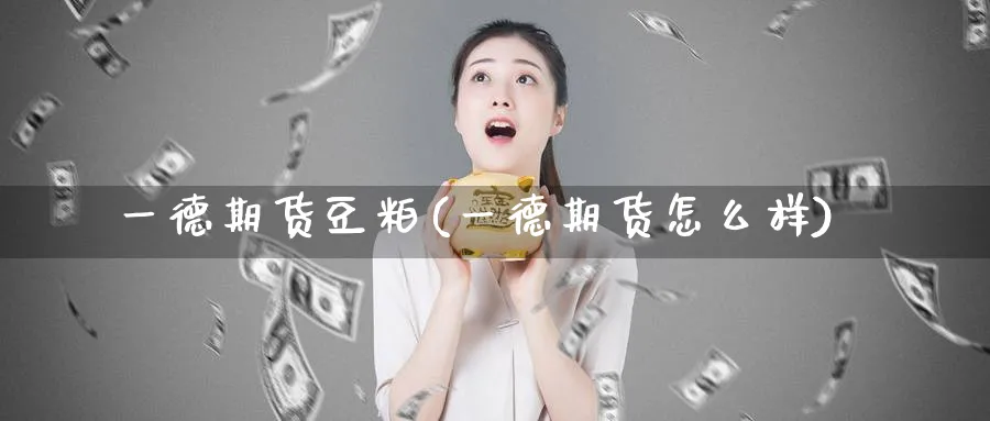 一德期货豆粕(一德期货怎么样)_https://www.nyyysy.com_期货直播_第1张