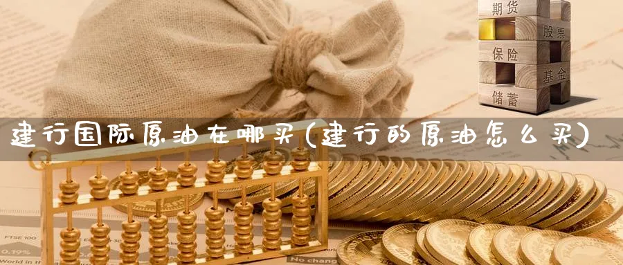 建行国际原油在哪买(建行的原油怎么买)_https://www.nyyysy.com_期货市场_第1张